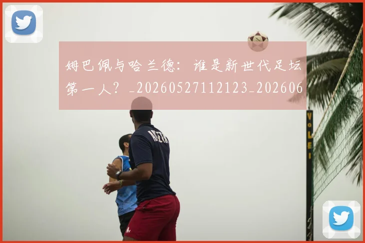 姆巴佩与哈兰德：谁是新世代足坛第一人？_20260527112123_20260609161903