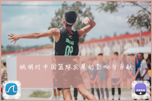 姚明对中国篮球发展的影响与贡献