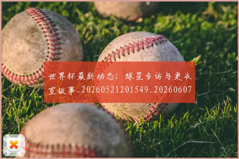 世界杯最新动态：球星专访与更衣室故事_20260521201549_20260607160532