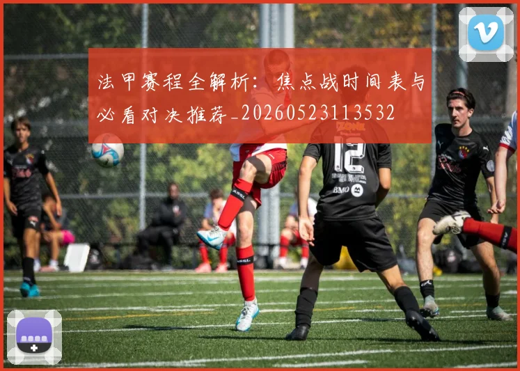 法甲赛程全解析:焦点战时间表与必看对决推荐_20260523113532