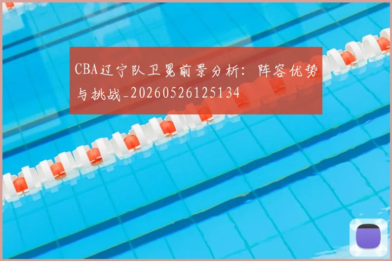 CBA辽宁队卫冕前景分析：阵容优势与挑战_20260526125134