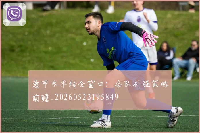 意甲冬季转会窗口：各队补强策略前瞻_20260523195849