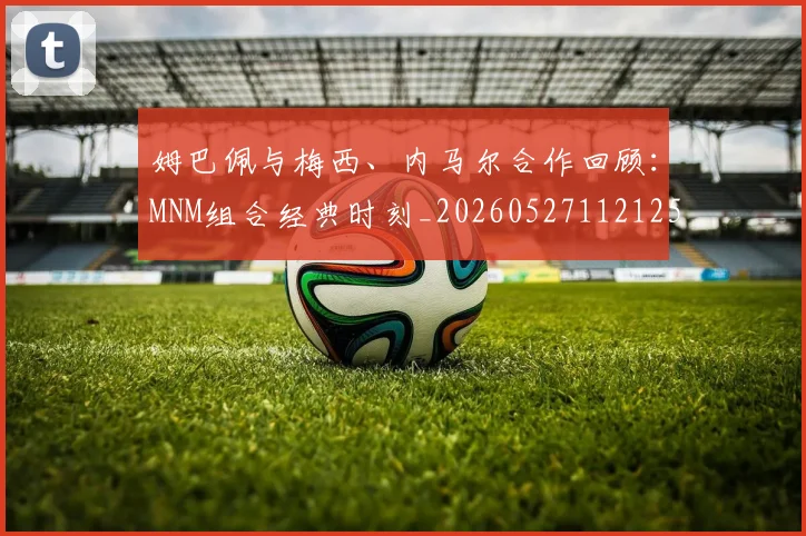 姆巴佩与梅西、内马尔合作回顾：MNM组合经典时刻_20260527112125