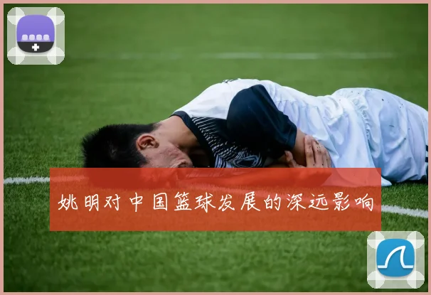 姚明对中国篮球发展的深远影响
